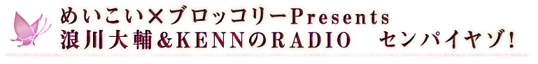 めいこい×ブロッコリーPresents浪川大輔＆KENNのRADIO　センパイヤゾ！
