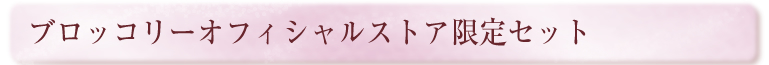 ■ブロッコリーオフィシャルストア限定スペシャルコレクションセット